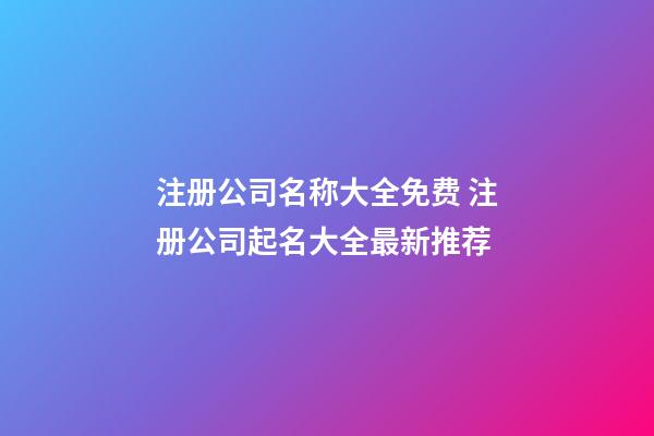 注册公司名称大全免费 注册公司起名大全最新推荐-第1张-公司起名-玄机派